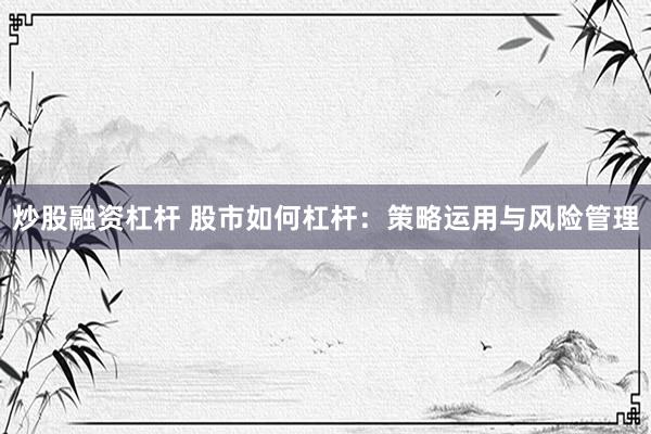 炒股融资杠杆 股市如何杠杆：策略运用与风险管理