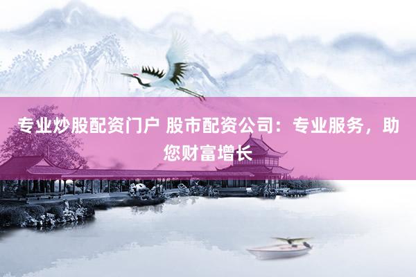 专业炒股配资门户 股市配资公司：专业服务，助您财富增长