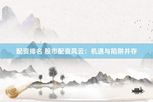 配资排名 股市配资风云：机遇与陷阱并存