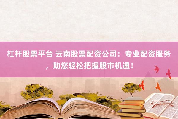 杠杆股票平台 云南股票配资公司:专业配资服务,助您轻松把握股市机遇!