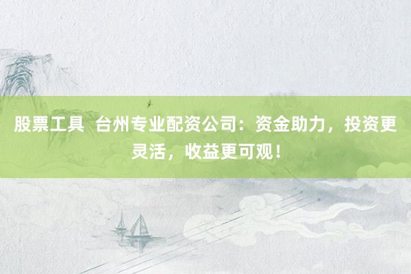 股票工具  台州专业配资公司：资金助力，投资更灵活，收益更可观！