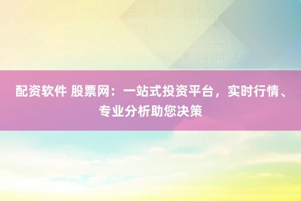 配资软件 股票网:一站式投资平台,实时行情、专业分析助您决策