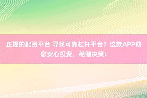 正规的配资平台 寻找可靠杠杆平台?这款APP助您安心投资,稳健决策!