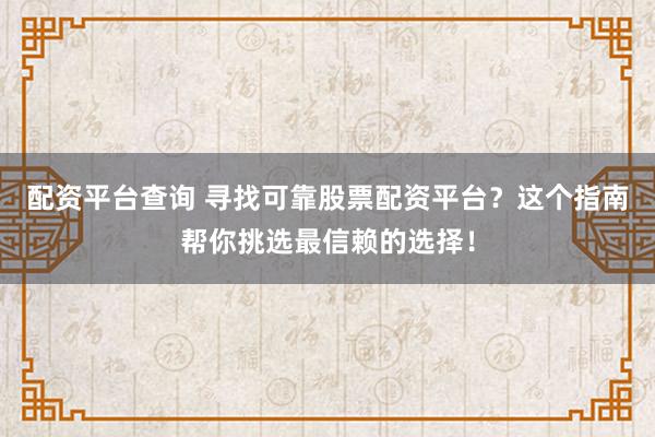 配资平台查询 寻找可靠股票配资平台？这个指南帮你挑选最信赖的选择！