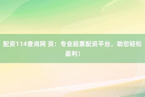 配资114查询网 资：专业股票配资平台，助您轻松盈利！
