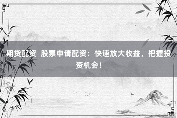 期货配资 股票申请配资:快速放大收益,把握投资机会!