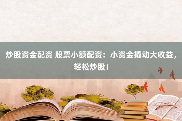 炒股资金配资 股票小额配资：小资金撬动大收益，轻松炒股！