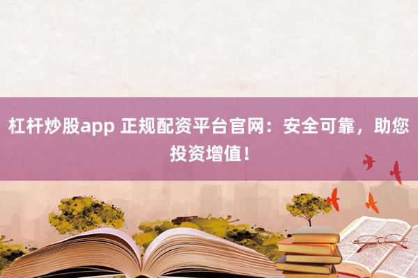 杠杆炒股app 正规配资平台官网：安全可靠，助您投资增值！