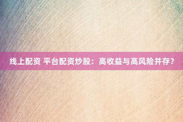 线上配资 平台配资炒股：高收益与高风险并存？