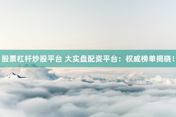 股票杠杆炒股平台 大实盘配资平台:权威榜单揭晓!