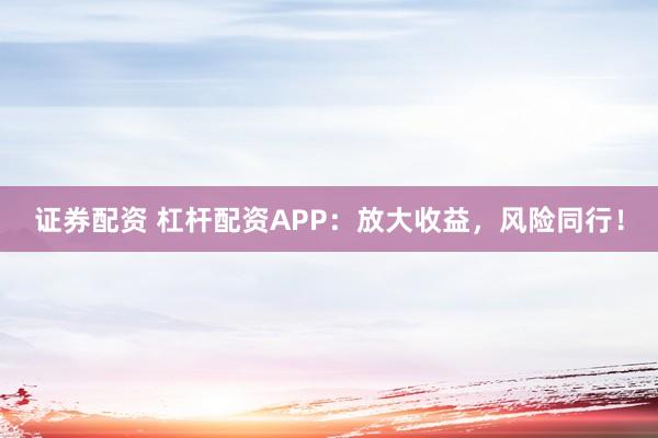 证券配资 杠杆配资APP：放大收益，风险同行！
