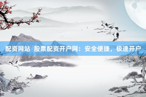 配资网站  股票配资开户网：安全便捷，极速开户