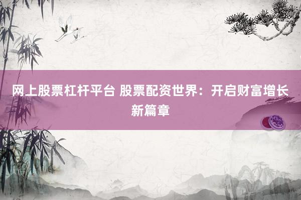 网上股票杠杆平台 股票配资世界：开启财富增长新篇章