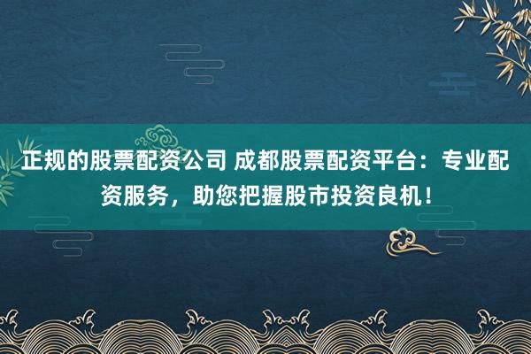 正规的股票配资公司 成都股票配资平台：专业配资服务，助您把握股市投资良机！