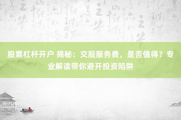 股票杠杆开户 揭秘:交股服务费,是否值得?专业解读带你避开投资陷阱
