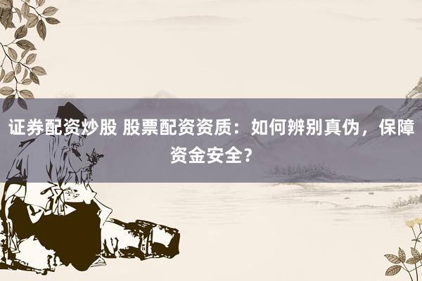 证券配资炒股 股票配资资质:如何辨别真伪,保障资金安全?