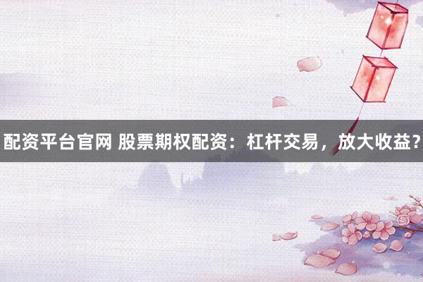 配资平台官网 股票期权配资：杠杆交易，放大收益？