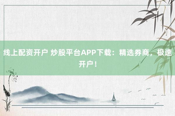 线上配资开户 炒股平台APP下载:精选券商,极速开户!