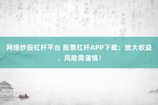 网络炒股杠杆平台 股票杠杆APP下载：放大收益，风险需谨慎！