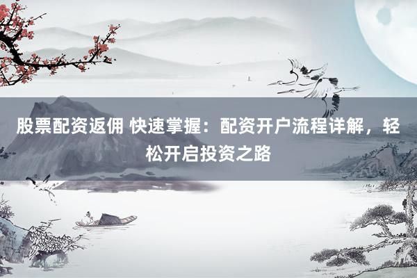 股票配资返佣 快速掌握：配资开户流程详解，轻松开启投资之路