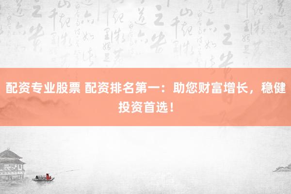 配资专业股票 配资排名第一：助您财富增长，稳健投资首选！
