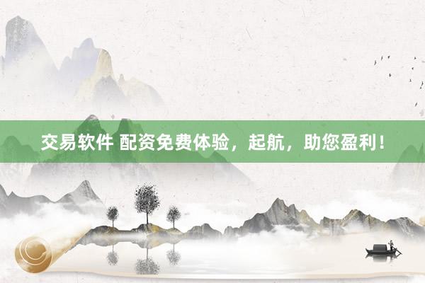 交易软件 配资免费体验，起航，助您盈利！