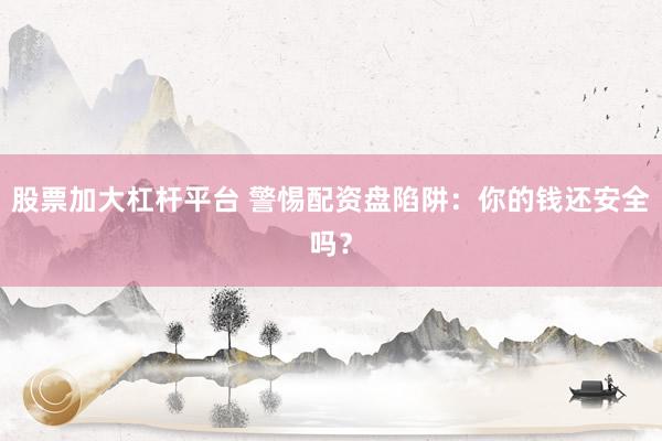 股票加大杠杆平台 警惕配资盘陷阱：你的钱还安全吗？