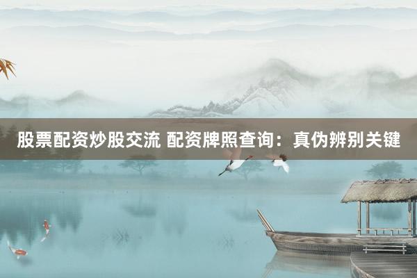 股票配资炒股交流 配资牌照查询:真伪辨别关键