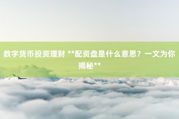 数字货币投资理财 **配资盘是什么意思？一文为你揭秘**