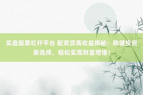 实盘股票杠杆平台 配资贷高收益揭秘：稳健投资新选择，轻松实现财富增值！