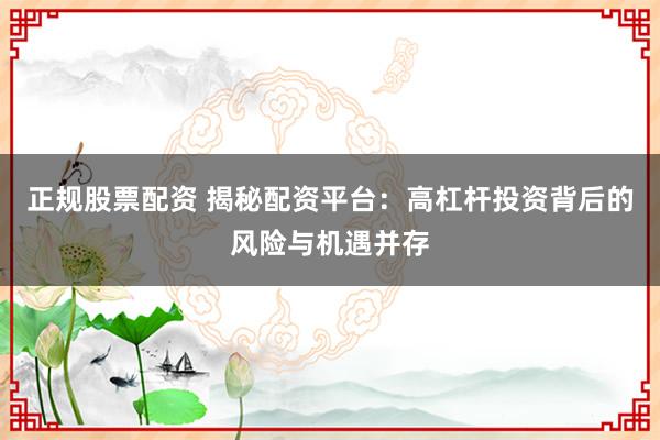 正规股票配资 揭秘配资平台：高杠杆投资背后的风险与机遇并存