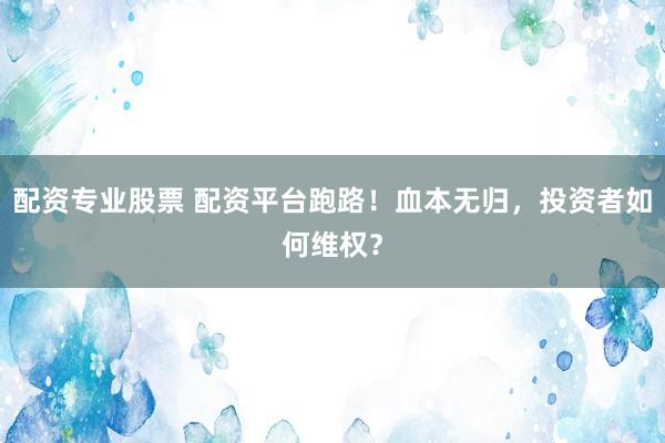 配资专业股票 配资平台跑路！血本无归，投资者如何维权？