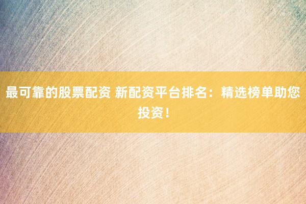 最可靠的股票配资 新配资平台排名：精选榜单助您投资！