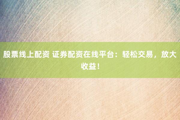 股票线上配资 证券配资在线平台：轻松交易，放大收益！