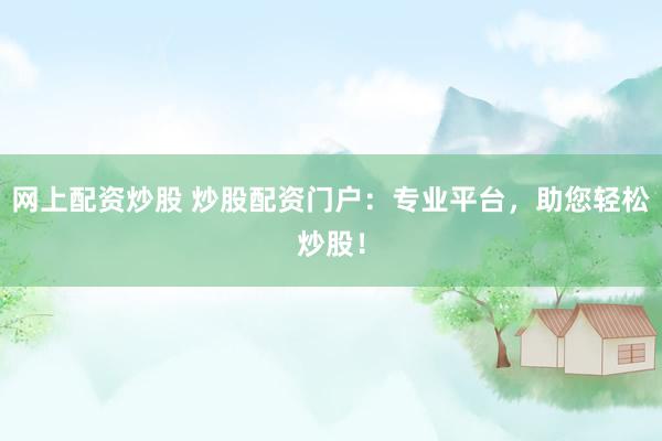 网上配资炒股 炒股配资门户：专业平台，助您轻松炒股！
