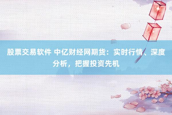 股票交易软件 中亿财经网期货：实时行情、深度分析，把握投资先机
