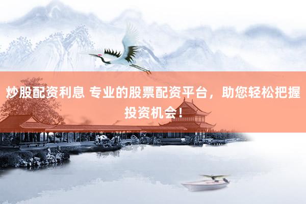 炒股配资利息 专业的股票配资平台，助您轻松把握投资机会！
