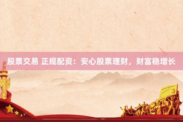 股票交易 正规配资：安心股票理财，财富稳增长