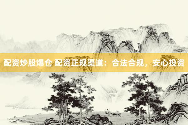 配资炒股爆仓 配资正规渠道：合法合规，安心投资