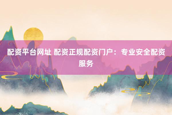 配资平台网址 配资正规配资门户：专业安全配资服务