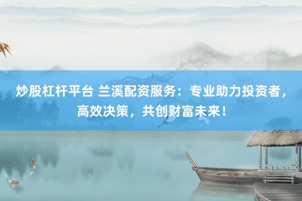 炒股杠杆平台 兰溪配资服务：专业助力投资者，高效决策，共创财富未来！