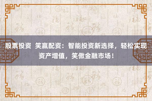 股票投资  笑赢配资：智能投资新选择，轻松实现资产增值，笑傲金融市场！