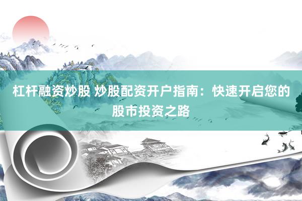 杠杆融资炒股 炒股配资开户指南：快速开启您的股市投资之路