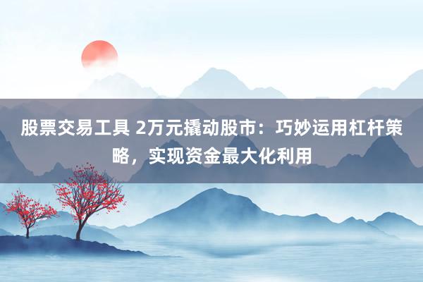 股票交易工具 2万元撬动股市：巧妙运用杠杆策略，实现资金最大化利用