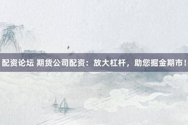 配资论坛 期货公司配资：放大杠杆，助您掘金期市！