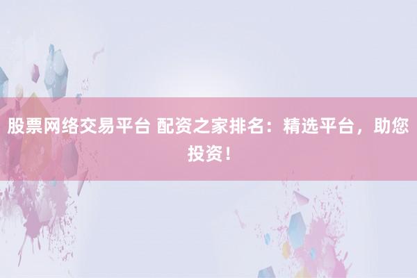 股票网络交易平台 配资之家排名：精选平台，助您投资！