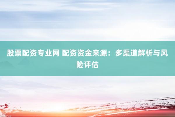 股票配资专业网 配资资金来源：多渠道解析与风险评估