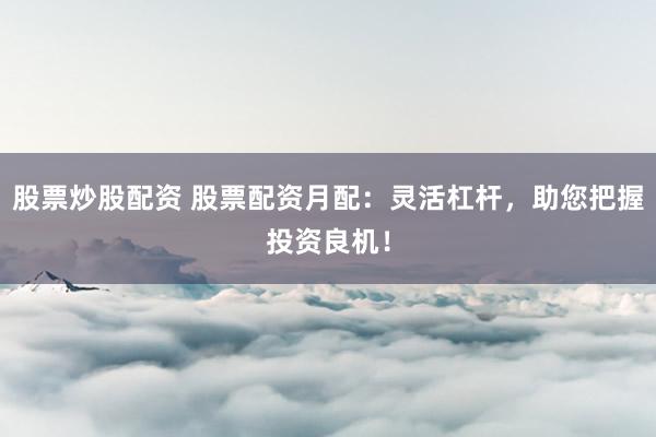 股票炒股配资 股票配资月配：灵活杠杆，助您把握投资良机！