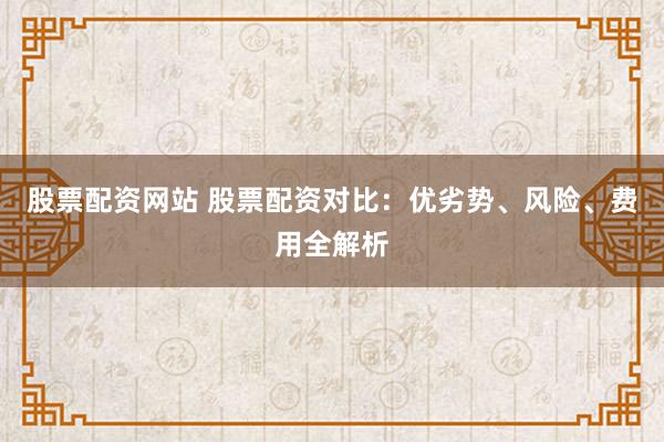 股票配资网站 股票配资对比：优劣势、风险、费用全解析
