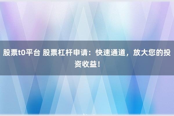股票t0平台 股票杠杆申请：快速通道，放大您的投资收益！